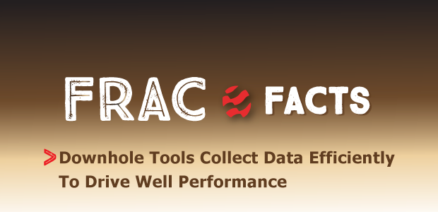 Frac Facts: Downhole Tools Collect Data Efficiently To Drive Well Performance